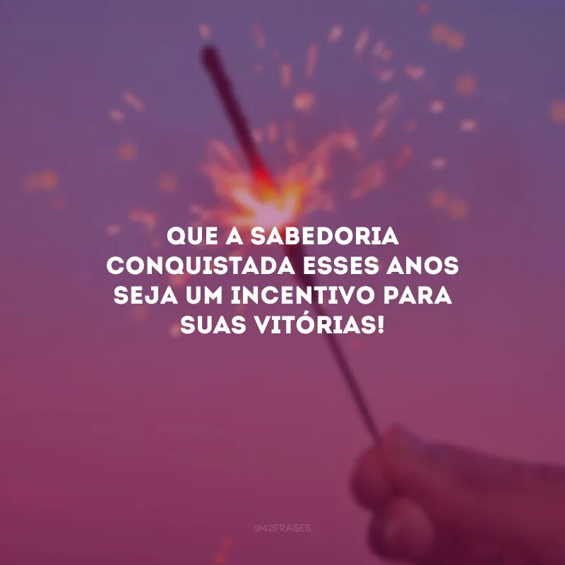 Que a sabedoria conquistada esses anos seja um incentivo para suas vitórias! 