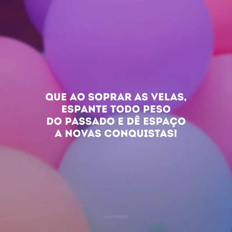 Que ao soprar as velas, espante todo peso do passado e dê espaço a novas conquistas!