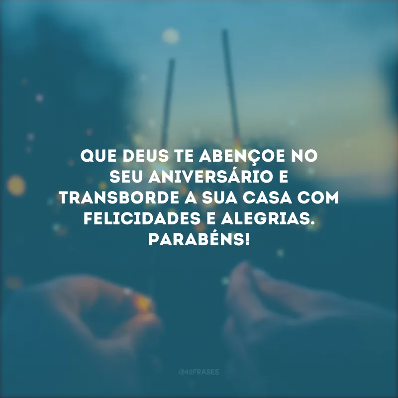 Que Deus te abençoe no seu aniversário e transborde a sua casa com felicidades e alegrias. Parabéns!