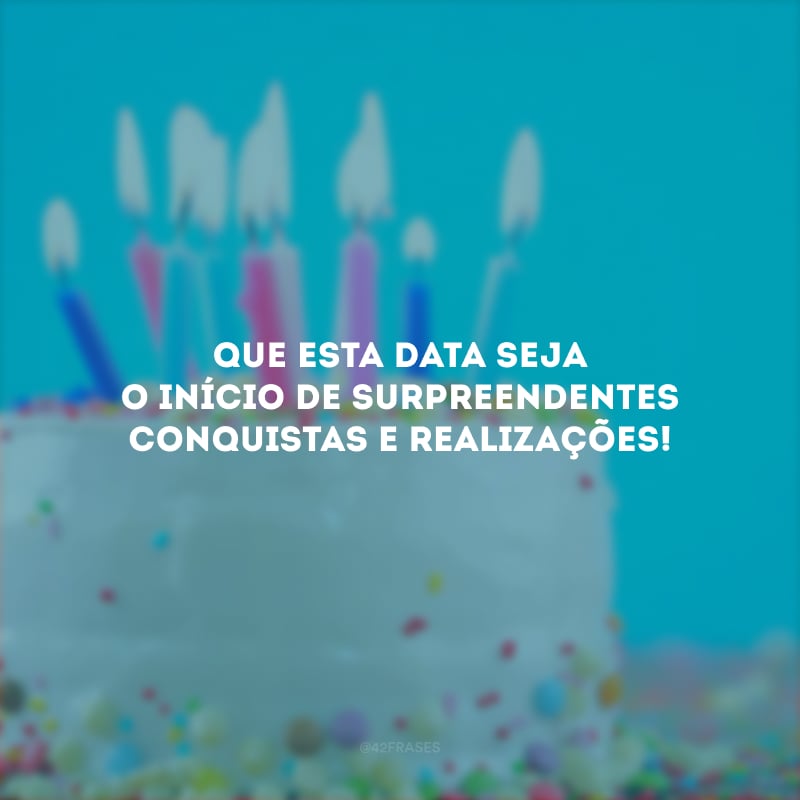 Que esta data seja o início de surpreendentes conquistas e realizações!