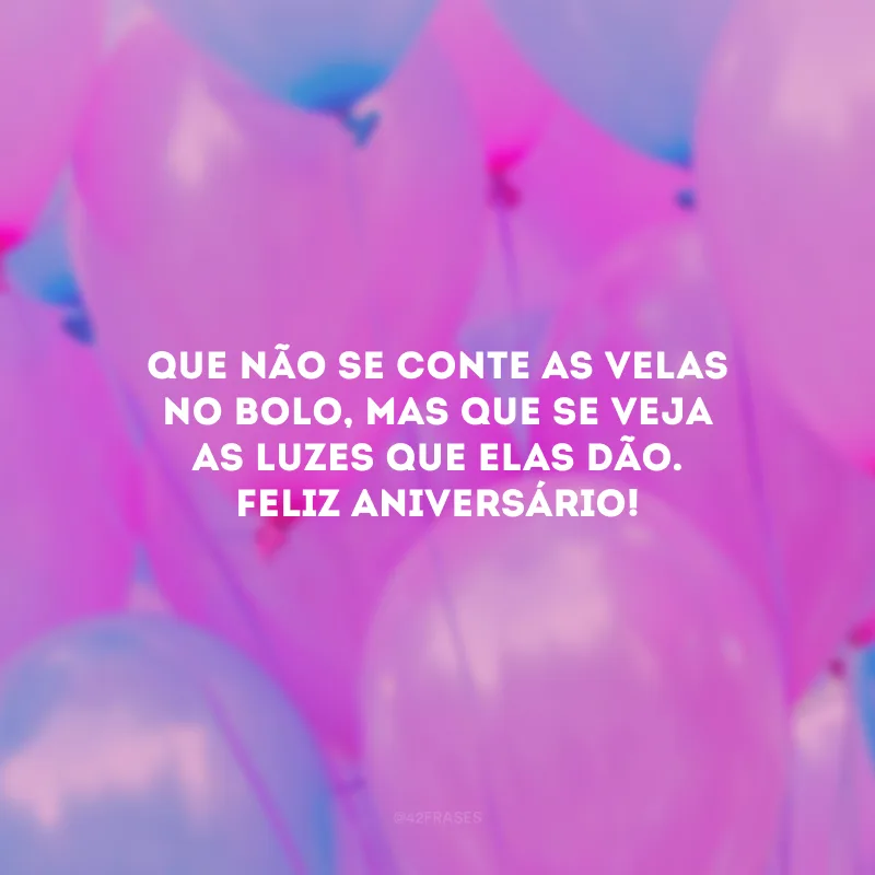 Que não se conte as velas no bolo, mas que se veja as luzes que elas dão. Feliz aniversário!

