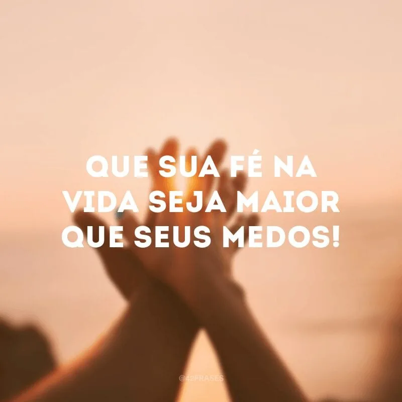 Que sua fé na vida seja maior que seus medos!