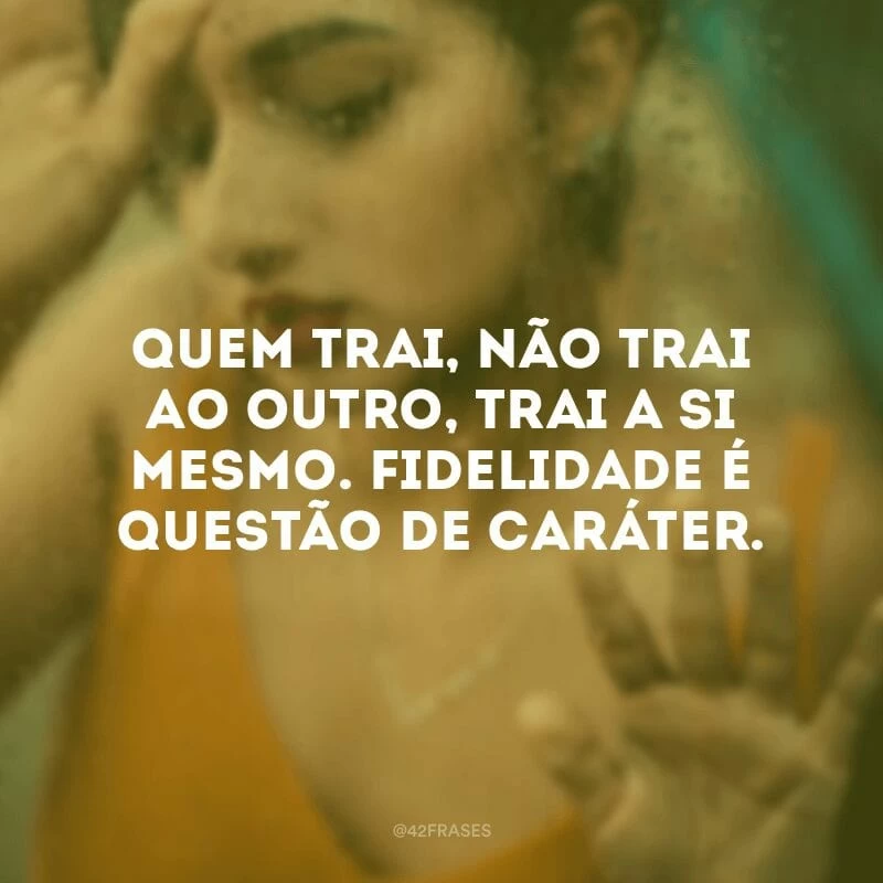 Quem trai, não trai ao outro, trai a si mesmo. Fidelidade é questão de caráter.