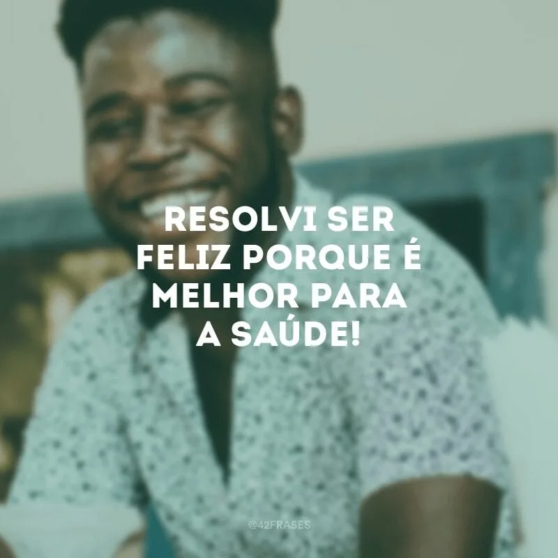 Resolvi ser feliz porque é melhor para a saúde!