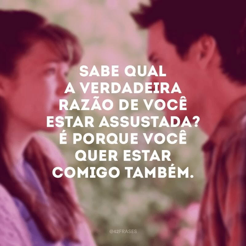 Sabe qual a verdadeira razão de você estar assustada? É porque você quer estar comigo também.