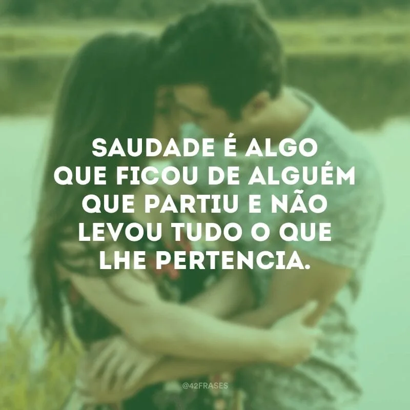 Saudade é algo que ficou de alguém que partiu e não levou tudo o que lhe pertencia.