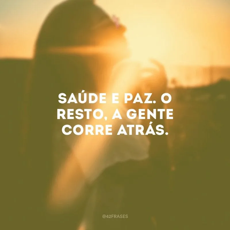 Saúde e paz. O resto, a gente corre atrás.