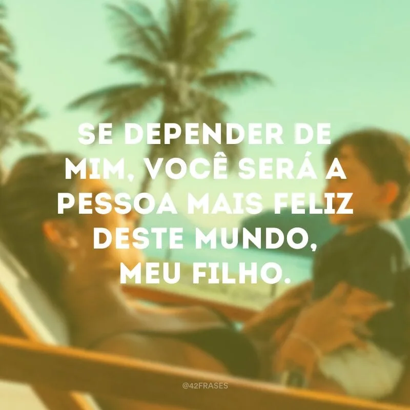 Se depender de mim, você será a pessoa mais feliz deste mundo, meu filho.