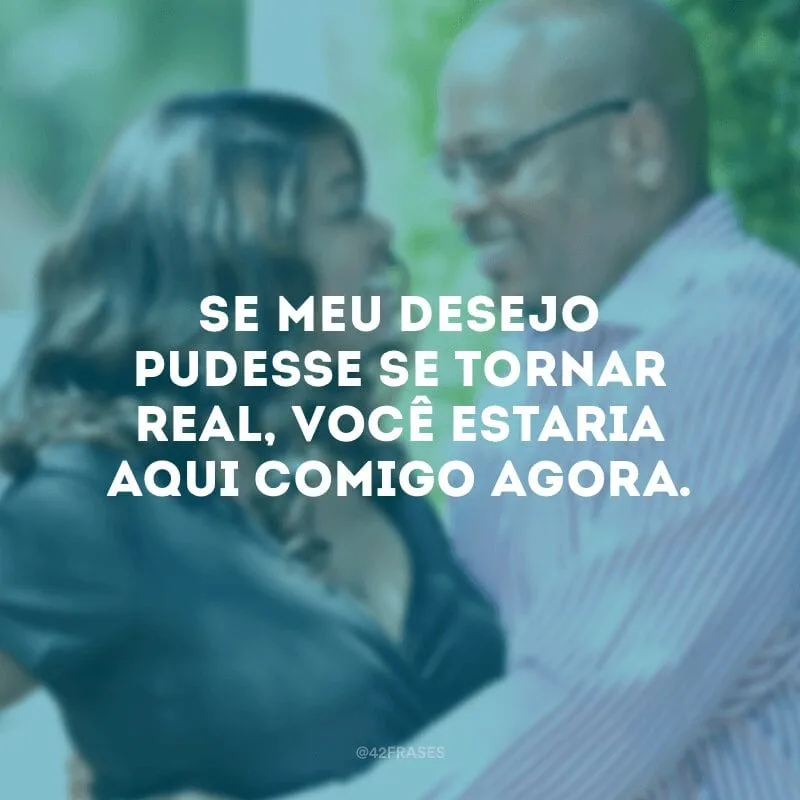 Se meu desejo pudesse se tornar real, você estaria aqui comigo agora.