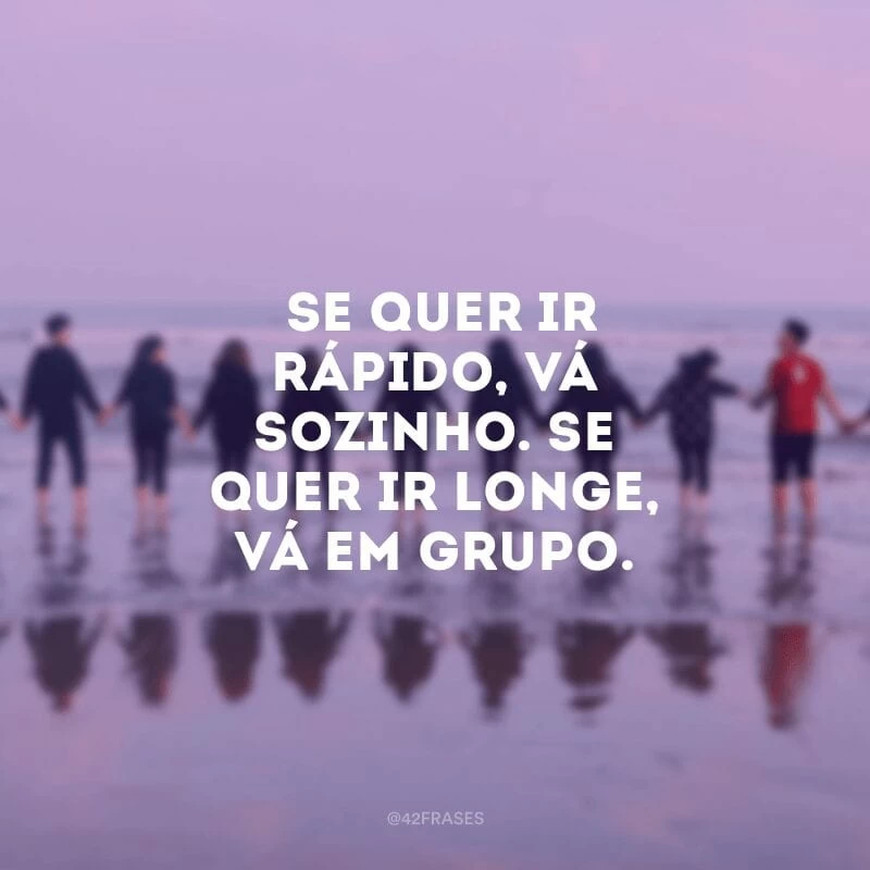 Se quer ir rápido, vá sozinho. Se quer ir longe, vá em grupo.