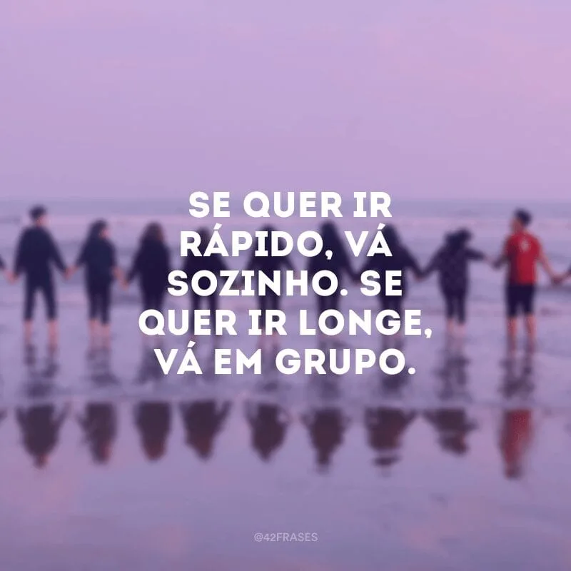 Se quer ir rápido, vá sozinho. Se quer ir longe, vá em grupo.