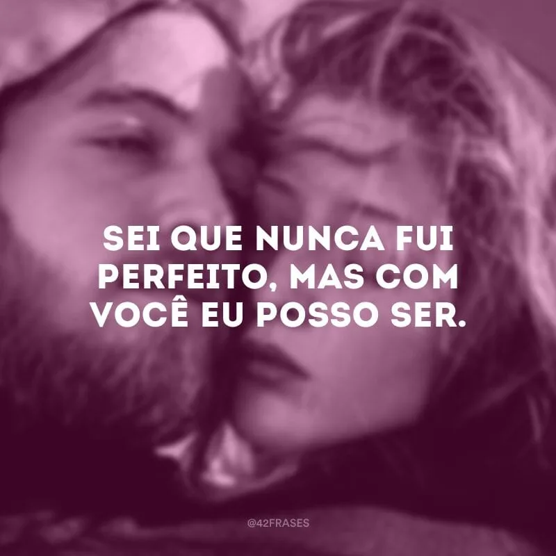 Sei que nunca fui perfeito, mas com você eu posso ser.