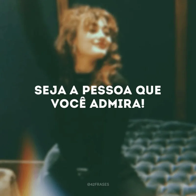 Seja a pessoa que você admira!