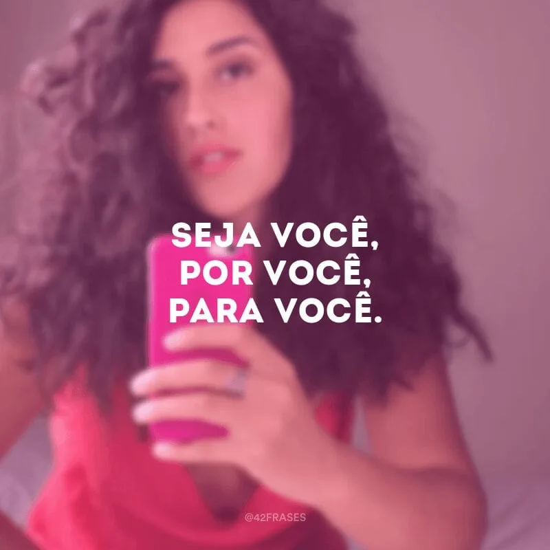 Seja você, por você, para você.
