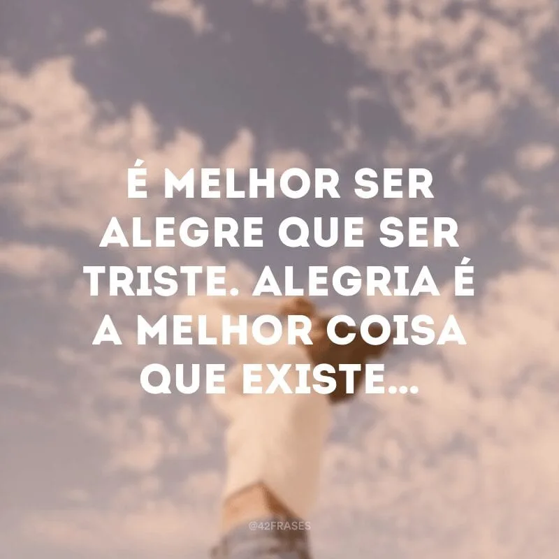 É melhor ser alegre que ser triste. Alegria é a melhor coisa que existe…