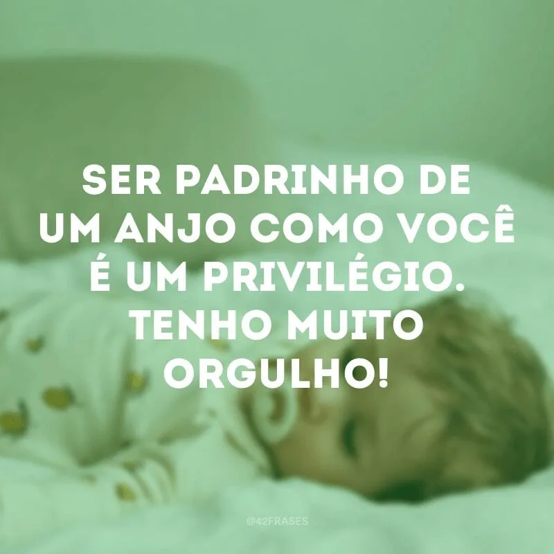 Ser padrinho de um anjo como você é um privilégio. Tenho muito orgulho!