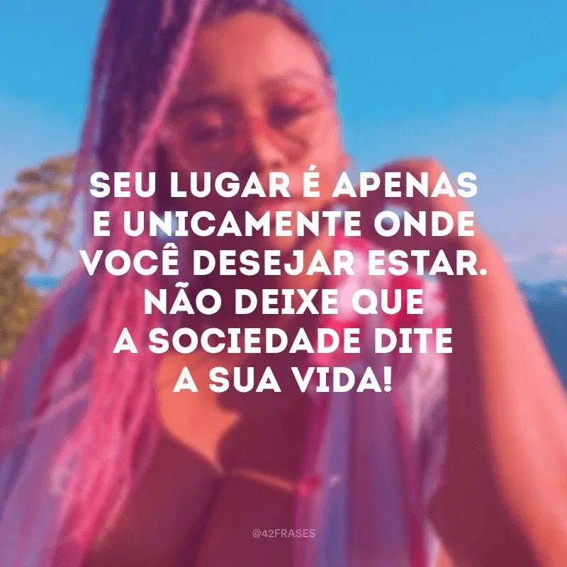 Seu lugar é apenas e unicamente onde você desejar estar. Não deixe que a sociedade dite a sua vida!