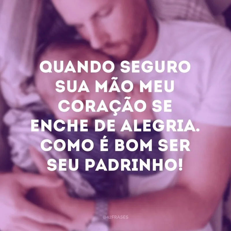 Quando seguro sua mão meu coração se enche de alegria. Como é bom ser seu padrinho!