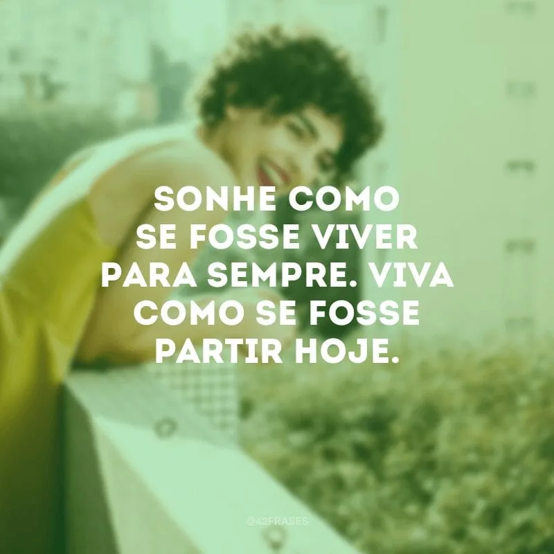 Sonhe como se fosse viver para sempre. Viva como se fosse partir hoje. 