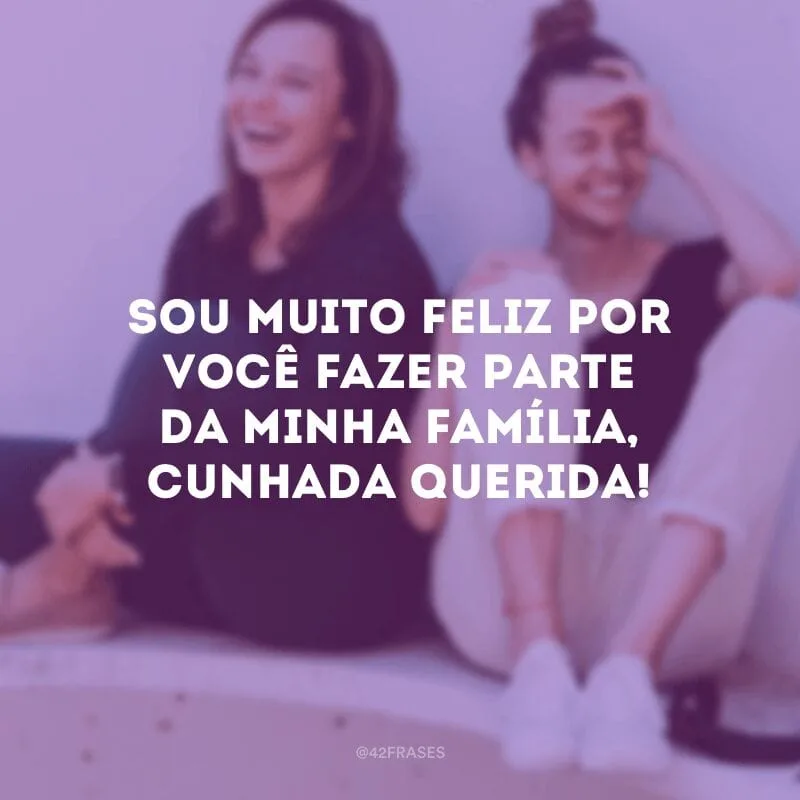 Sou muito feliz por você fazer parte da minha família, cunhada querida!