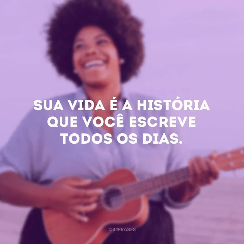 Sua vida é a história que você escreve todos os dias.