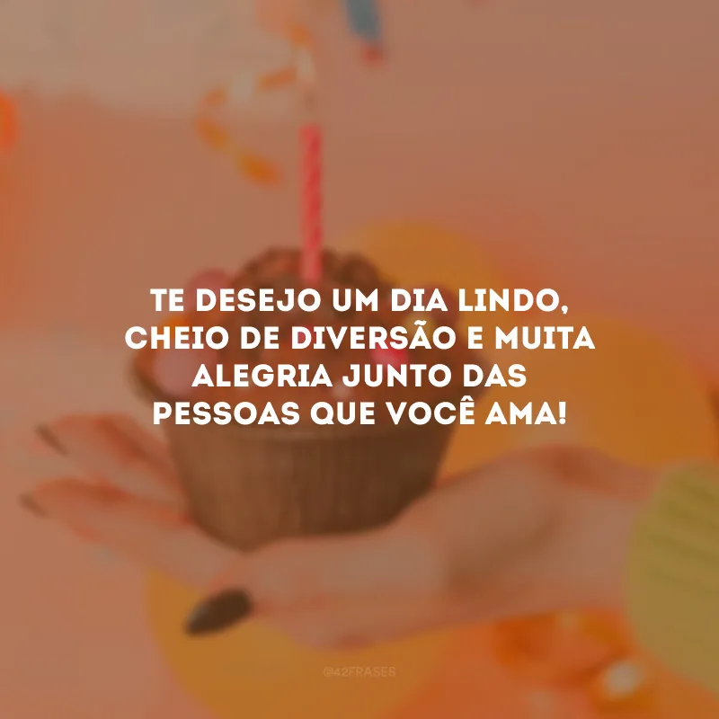 Te desejo um dia lindo, cheio de diversão e muita alegria junto das pessoas que você ama!