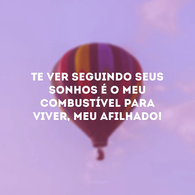 Te ver seguindo seus sonhos é o meu combustível para viver, meu afilhado!