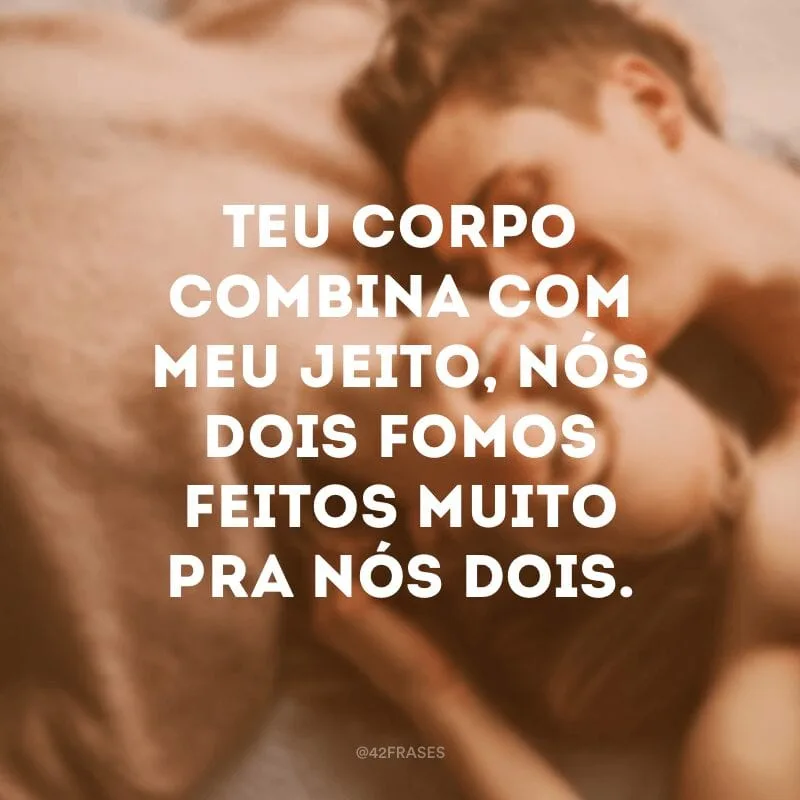 Teu corpo combina com meu jeito, nós dois fomos feitos muito pra nós dois.