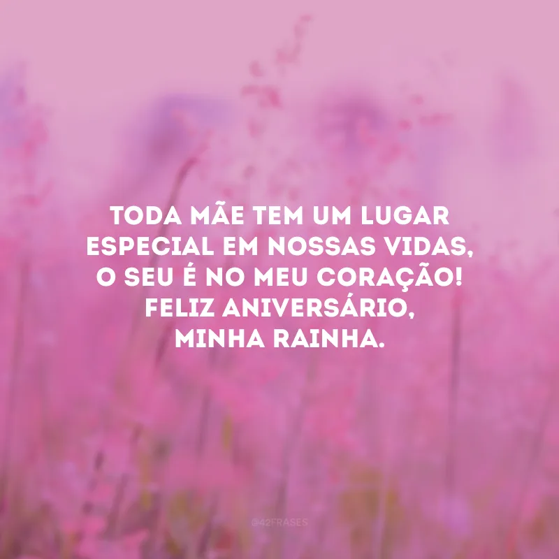 Toda mãe tem um lugar especial em nossas vidas, o seu é no meu coração! Feliz aniversário, minha rainha.
