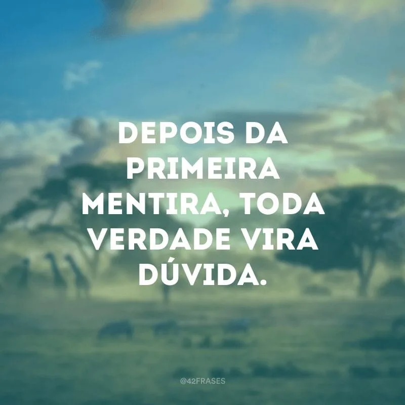 Depois da primeira mentira, toda verdade vira dúvida.