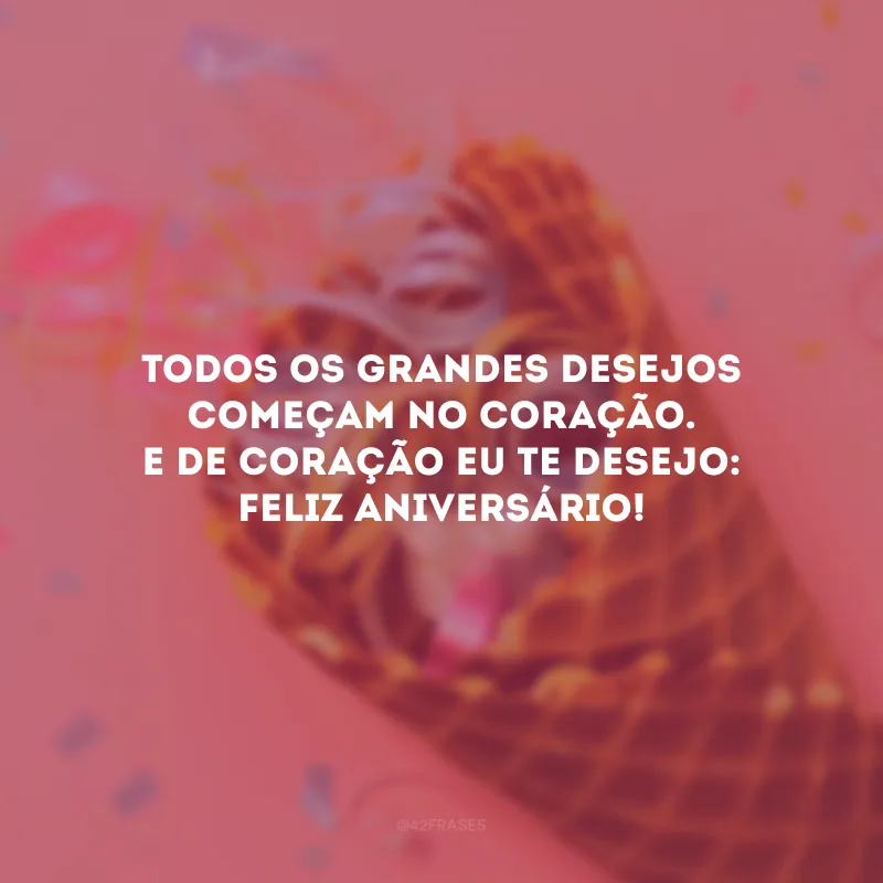 Todos os grandes desejos começam no coração. E de coração eu te desejo: feliz aniversário!
