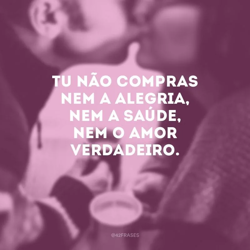 Tu não compras nem a alegria, nem a saúde, nem o amor verdadeiro.

