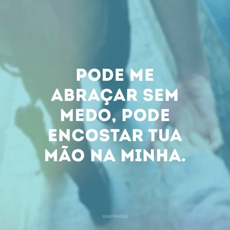 Pode me abraçar sem medo, pode encostar tua mão na minha.