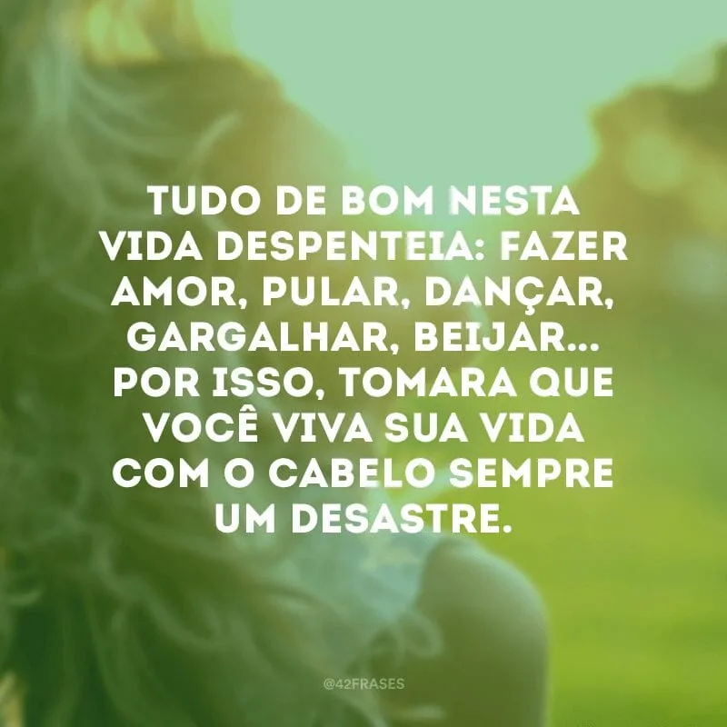 Tudo de bom nesta vida despenteia: fazer amor, pular, dançar, gargalhar, beijar... Por isso, tomara que você viva sua vida com o cabelo sempre um desastre.
