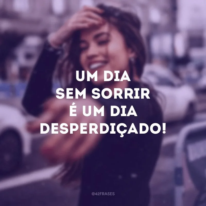 Um dia sem sorrir é um dia desperdiçado!