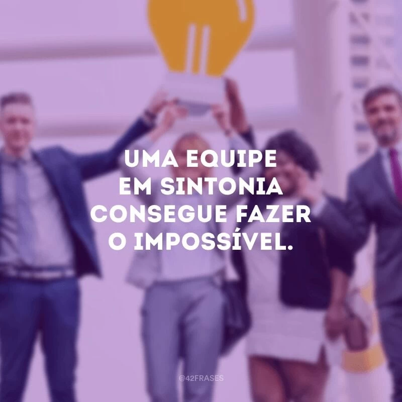 Uma equipe em sintonia consegue fazer o impossível.