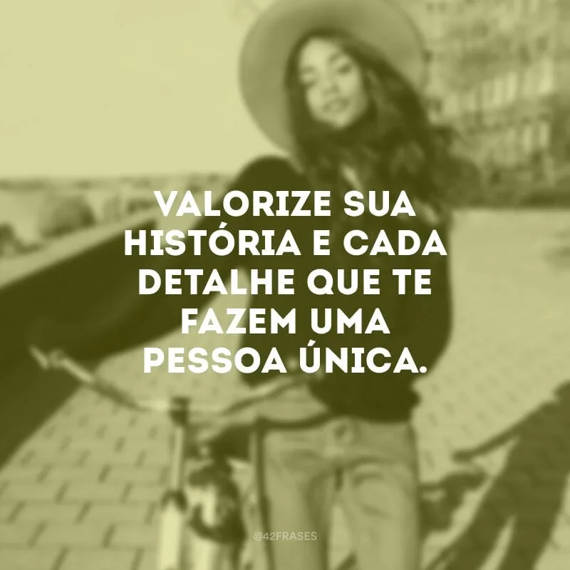 Valorize sua história e cada detalhe que te fazem uma pessoa única. 