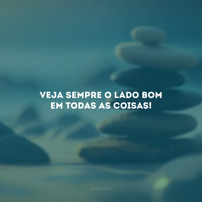 Veja sempre o lado bom em todas as coisas!