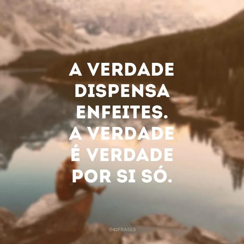 A verdade dispensa enfeites. A verdade é verdade por si só.