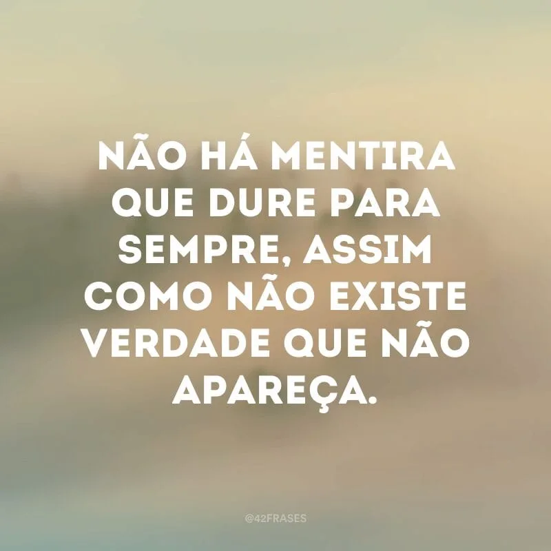 Não há mentira que dure para sempre, assim como não existe verdade que não apareça.