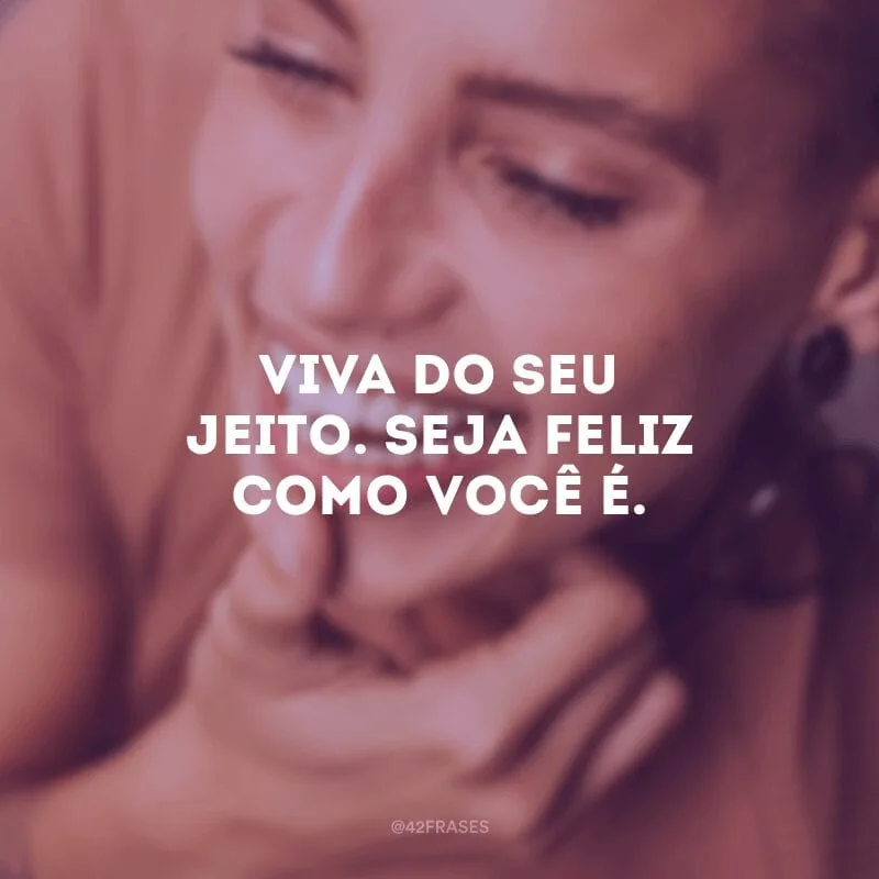 Viva do seu jeito. Seja feliz como você é.