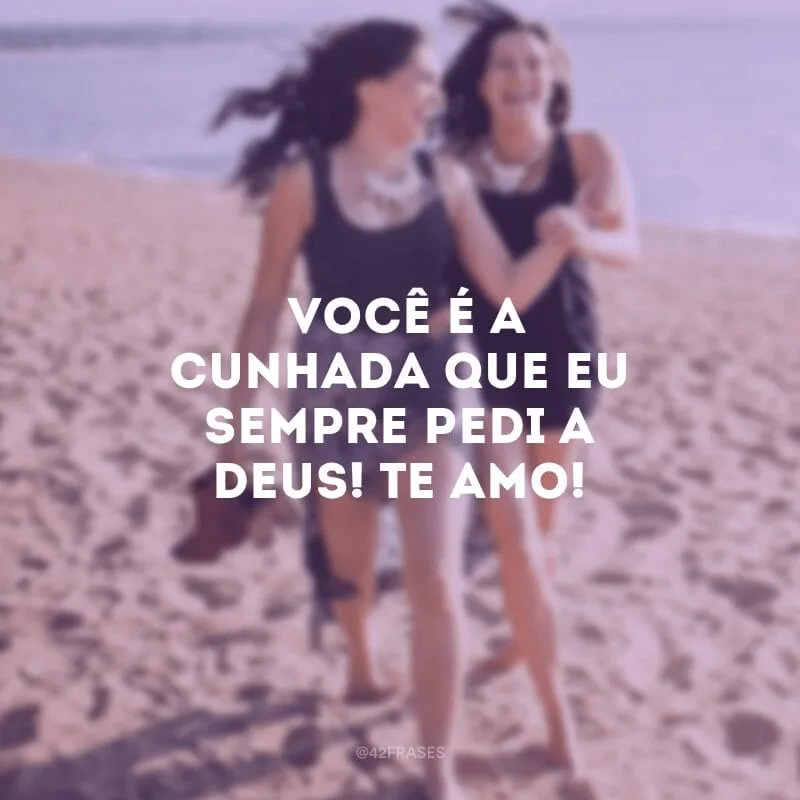Você é a cunhada que eu sempre pedi a Deus! Te Amo!