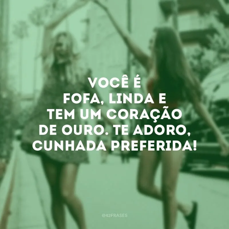 Você é fofa, linda e tem um coração de ouro. Te adoro, cunhada preferida!