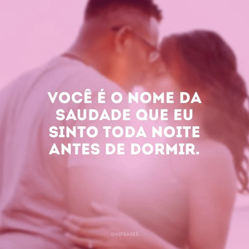 Você é o nome da saudade que eu sinto toda noite antes de dormir. 