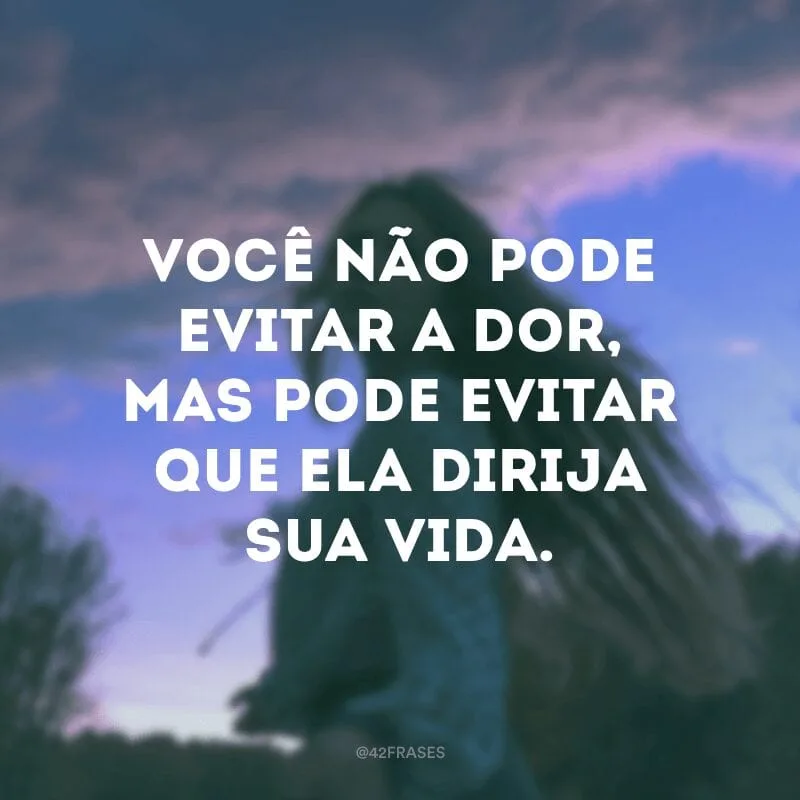 Você não pode evitar a dor, mas pode evitar que ela dirija sua vida.