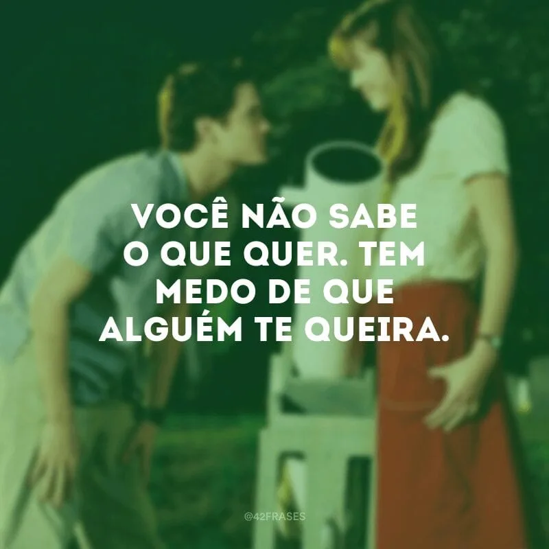 Você não sabe o que quer. Tem medo de que alguém te queira.