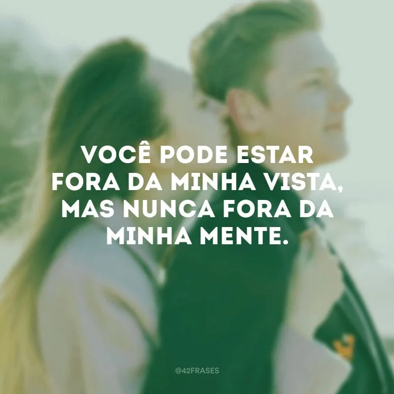 Você pode estar fora da minha vista, mas nunca fora da minha mente.