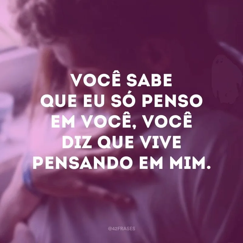 Você sabe que eu só penso em você, você diz que vive pensando em mim.