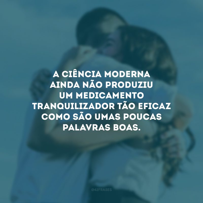 A ciência moderna ainda não produziu um medicamento tranquilizador tão eficaz como são umas poucas palavras boas.