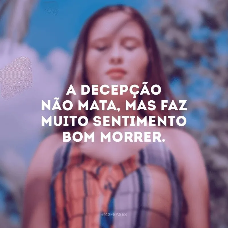 A decepção não mata, mas faz muito sentimento bom morrer.